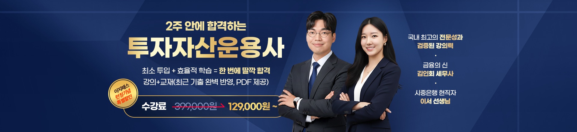 2주 안에 합격하는 투자자산운용사 — 최소 투입 + 효율적 학습 = 한 번에 딸깍 합격. 강의+교재(최근 기출 완벽 반영, PDF 제공). 이지패스 런칭기념 특별할인 수강료 399,000원에서 129,000원부터. 국내 최고의 전문성과 검증된 강의력, 금융의 신 김인회 세무사, 시중은행 현직자 이서 선생님.